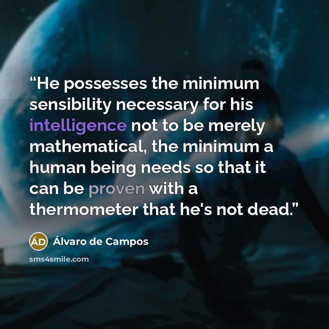 “He possesses the minimum sensibility necessary for his intelligence not to be merely mathematical, the minimum a human being needs so that it can be proven with a thermometer that he's not dead.” quote by Álvaro de Campos