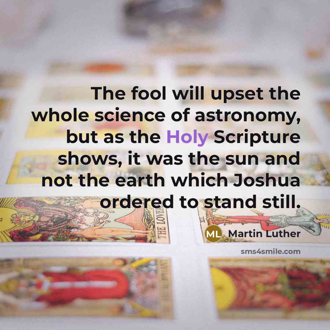 “The fool will upset the whole science of astronomy, but as the Holy Scripture shows, it was the sun and not the earth which Joshua ordered to stand still.” quote by Martin Luther