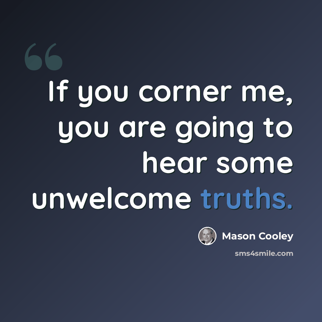 “If you corner me, you are going to hear some unwelcome truths.” quote by Mason Cooley