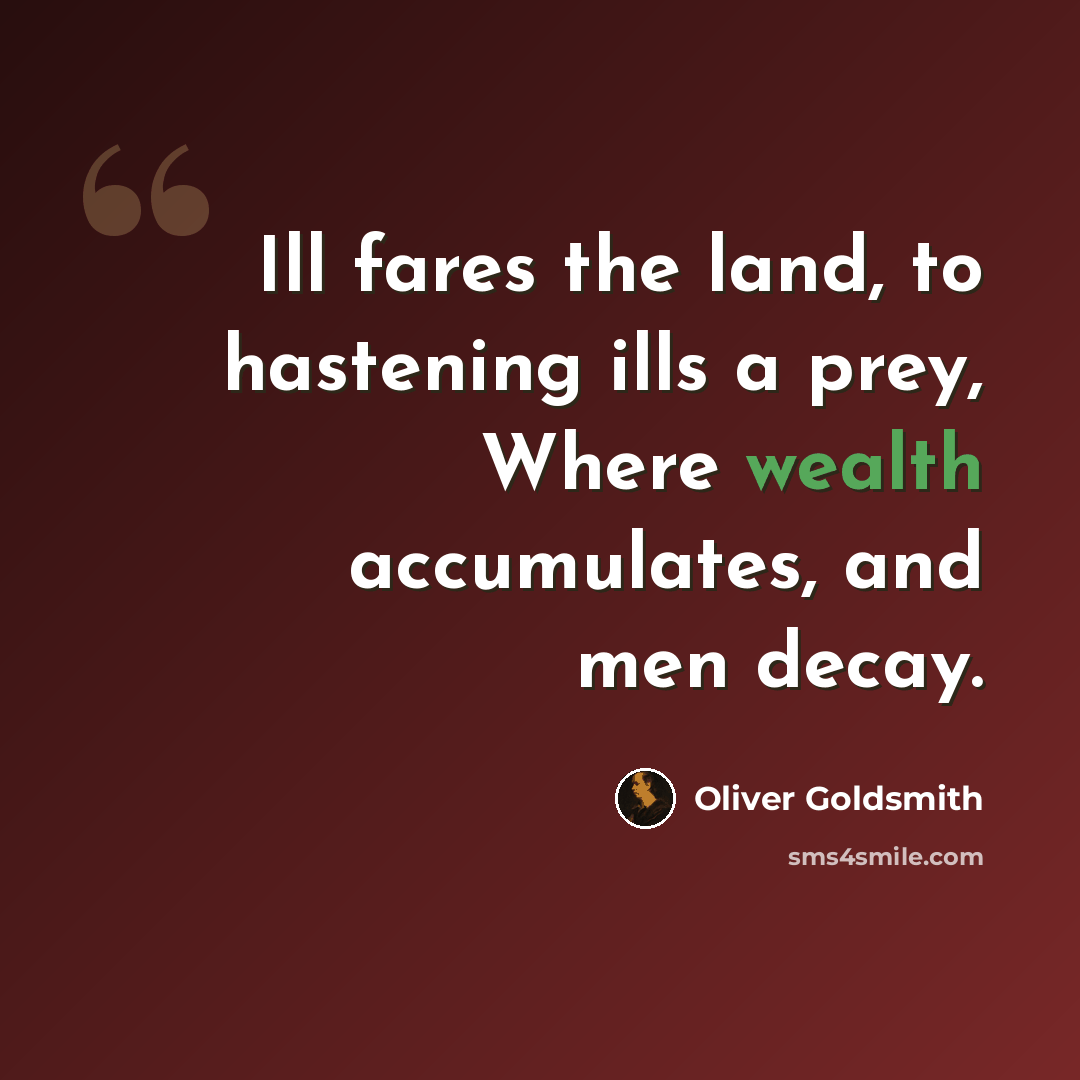 “Ill fares the land, to hastening ills a prey, Where wealth accumulates, and men decay.” quote by Oliver Goldsmith