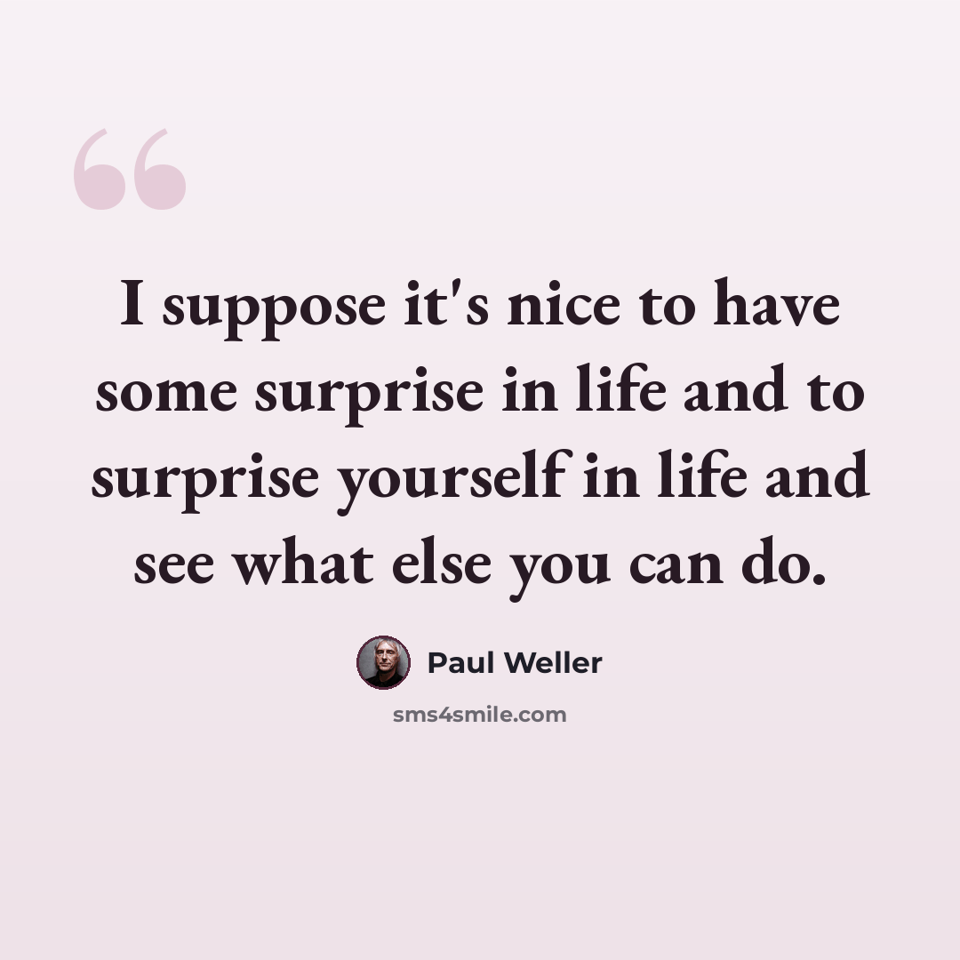 “I suppose it's nice to have some surprise in life and to surprise yourself in life and see what else you can do.” quote by Paul Weller
