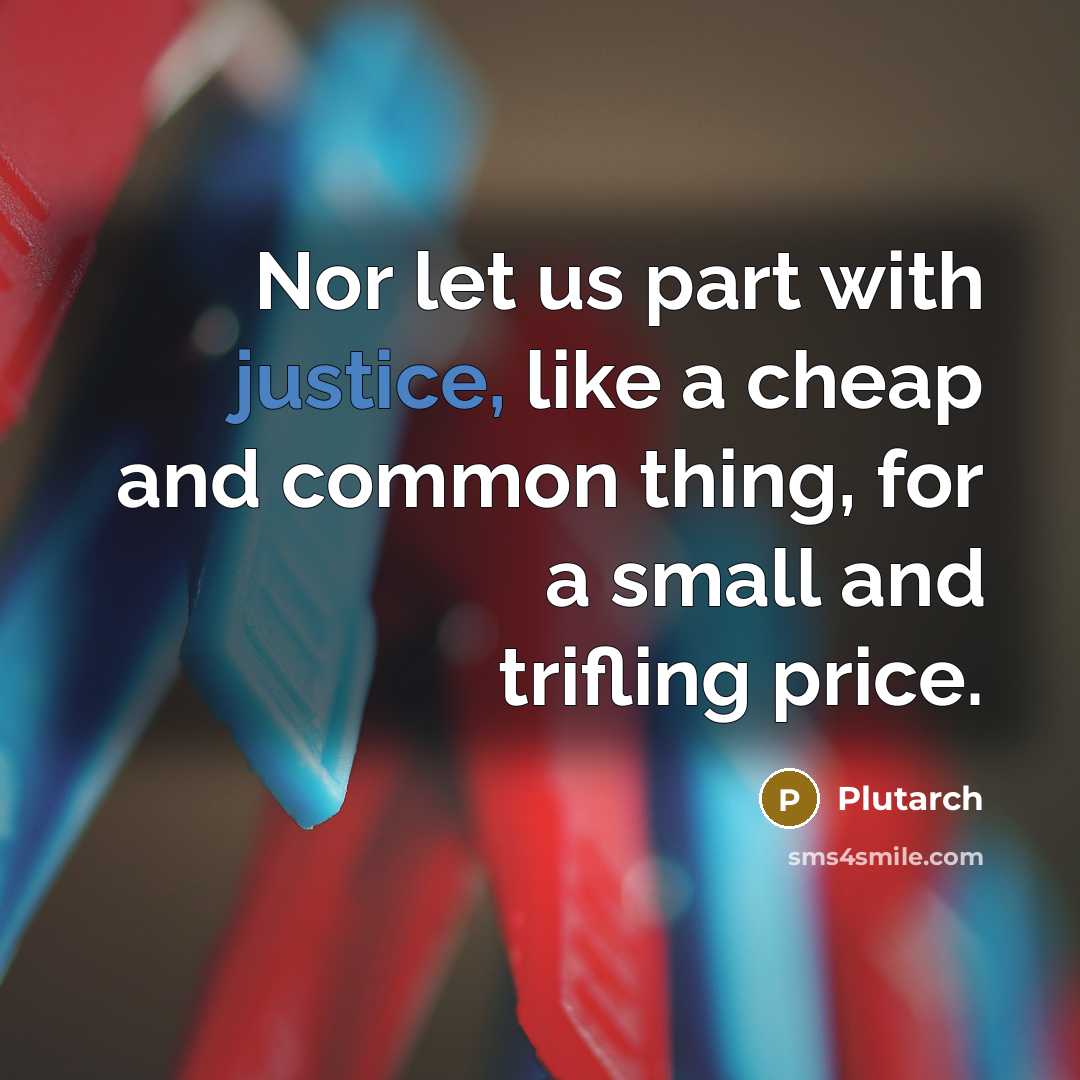 “Nor let us part with justice, like a cheap and common thing, for a small and trifling price.” quote by Plutarch
