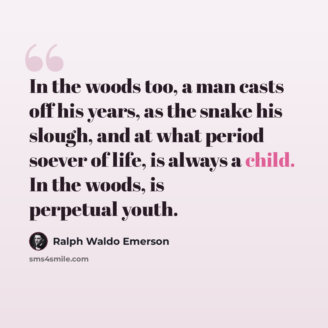 “In the woods too, a man casts off his years, as the snake his slough, and at what period soever of life, is always a child. In the woods, is perpetual youth.” quote by Ralph Waldo Emerson