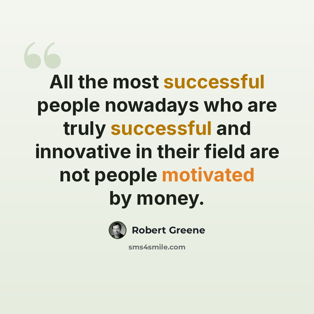 “All the most successful people nowadays who are truly successful and innovative in their field are not people motivated by money.” quote by Robert Greene