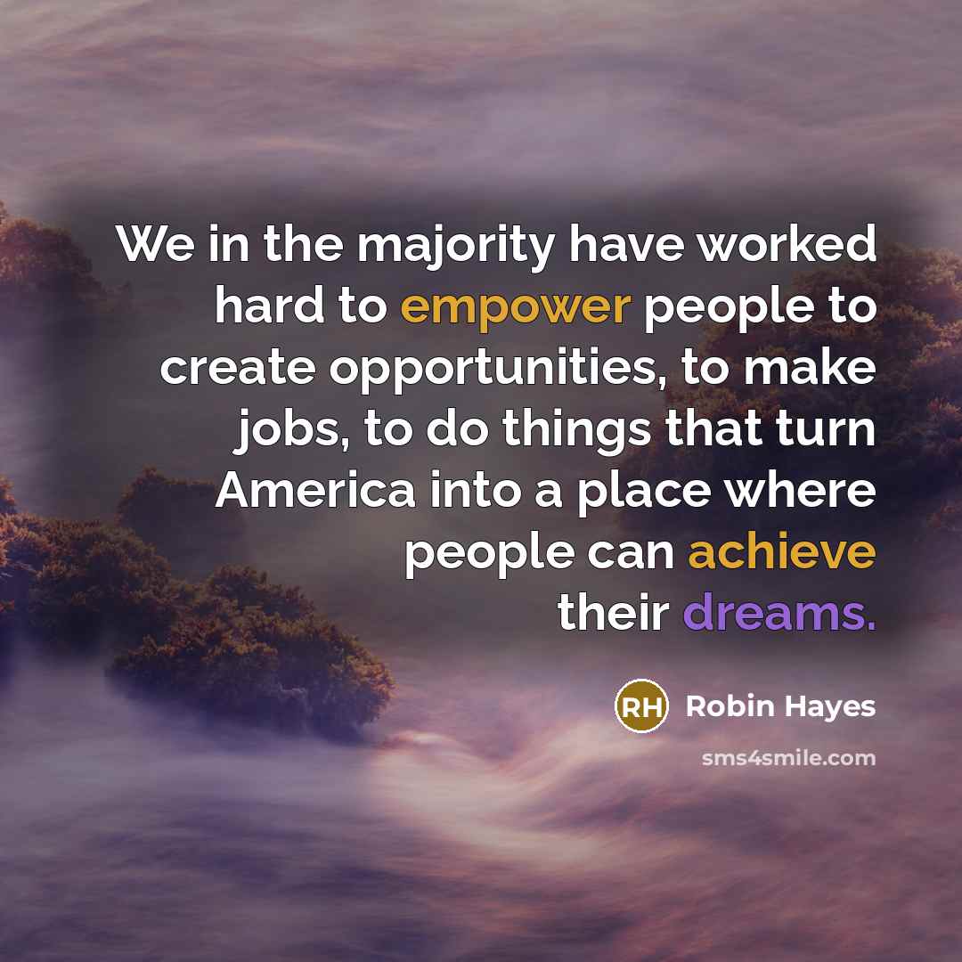 “We in the majority have worked hard to empower people to create opportunities, to make jobs, to do things that turn America into a place where people can achieve their dreams.” quote by Robin Hayes