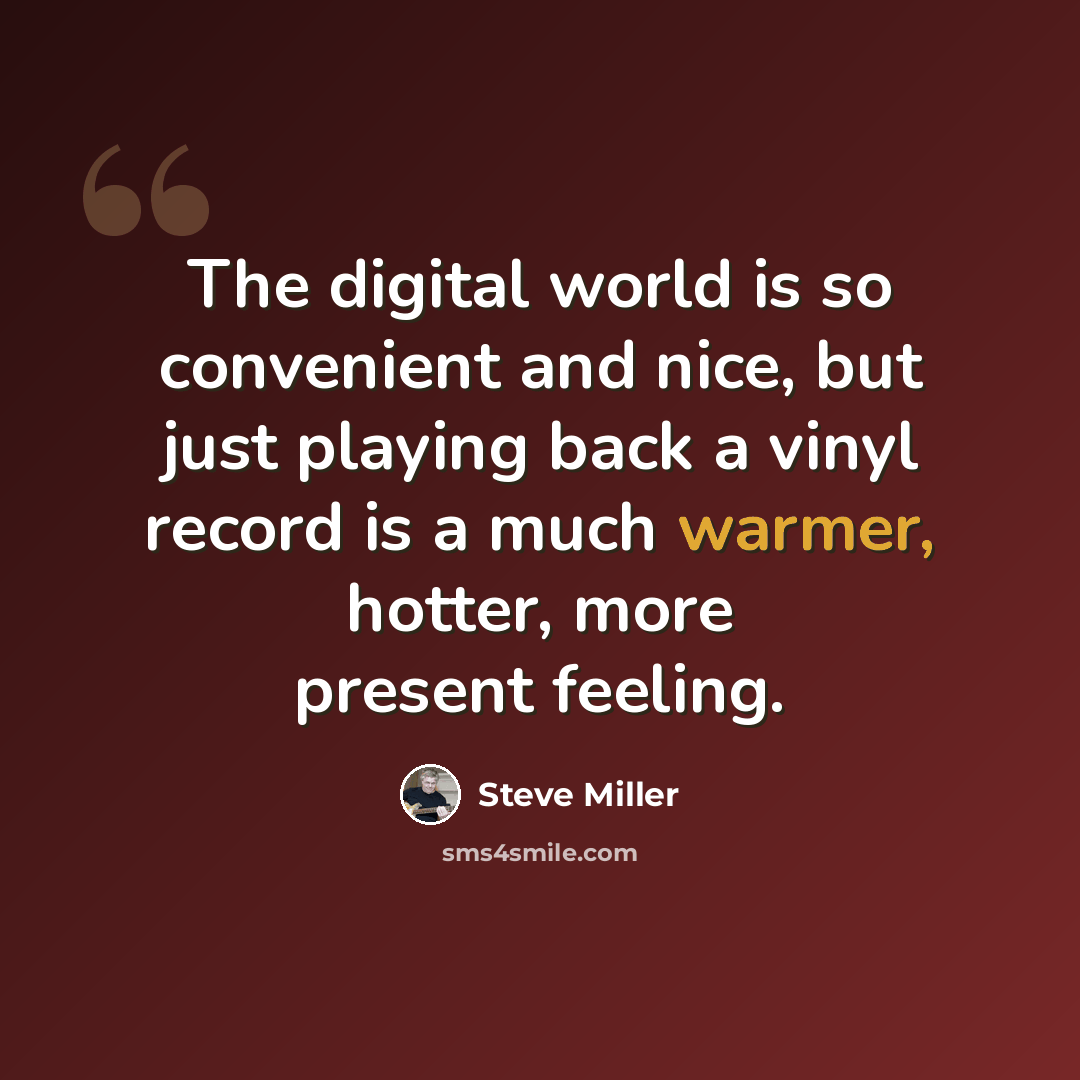“The digital world is so convenient and nice, but just playing back a vinyl record is a much warmer, hotter, more present feeling.” quote by Steve Miller