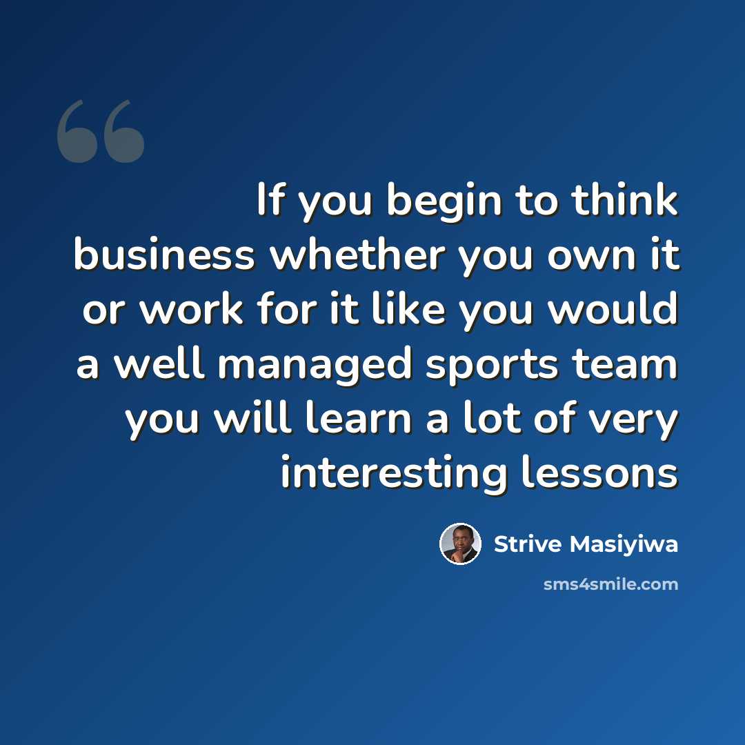 “If you begin to think business whether you own it or work for it like you would a well managed sports team you will learn a lot of very interesting lessons” quote by Strive Masiyiwa