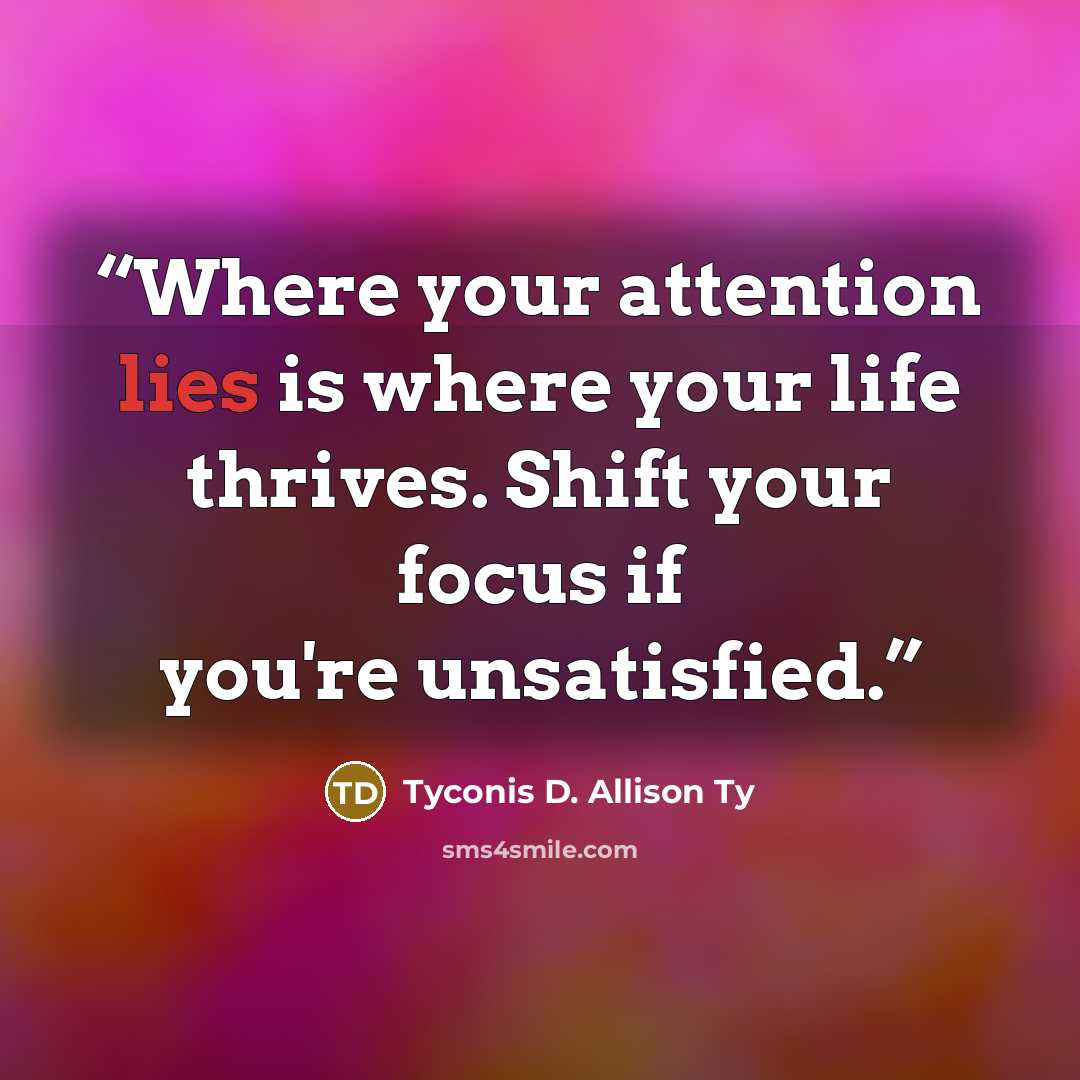 “Where your attention lies is where your life thrives. Shift your focus if you're unsatisfied.” quote by Tyconis D. Allison Ty
