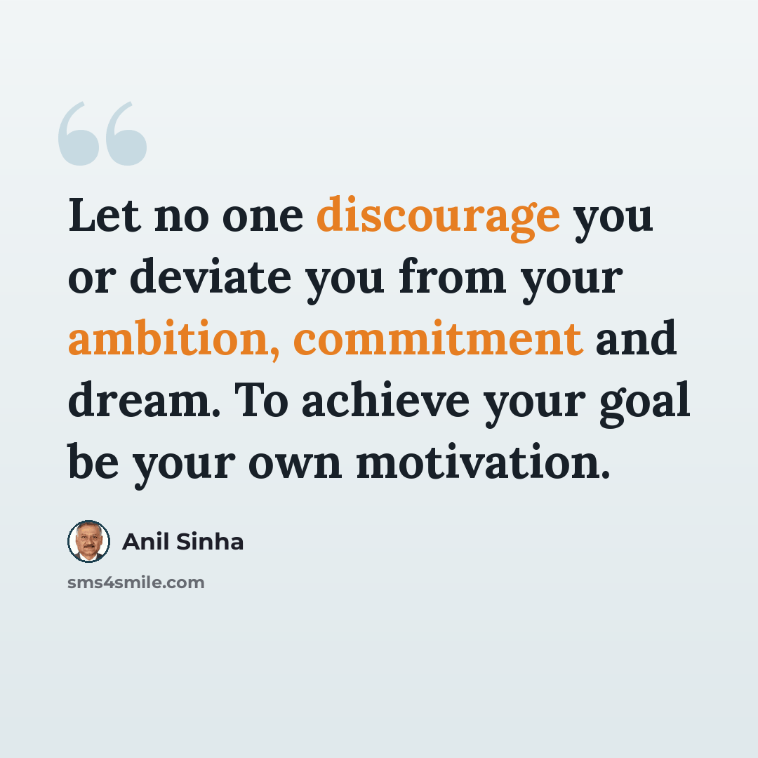 “Let no one discourage you or deviate you from your ambition, commitment and dream. To achieve your goal be your own motivation.” quote by Anil Sinha