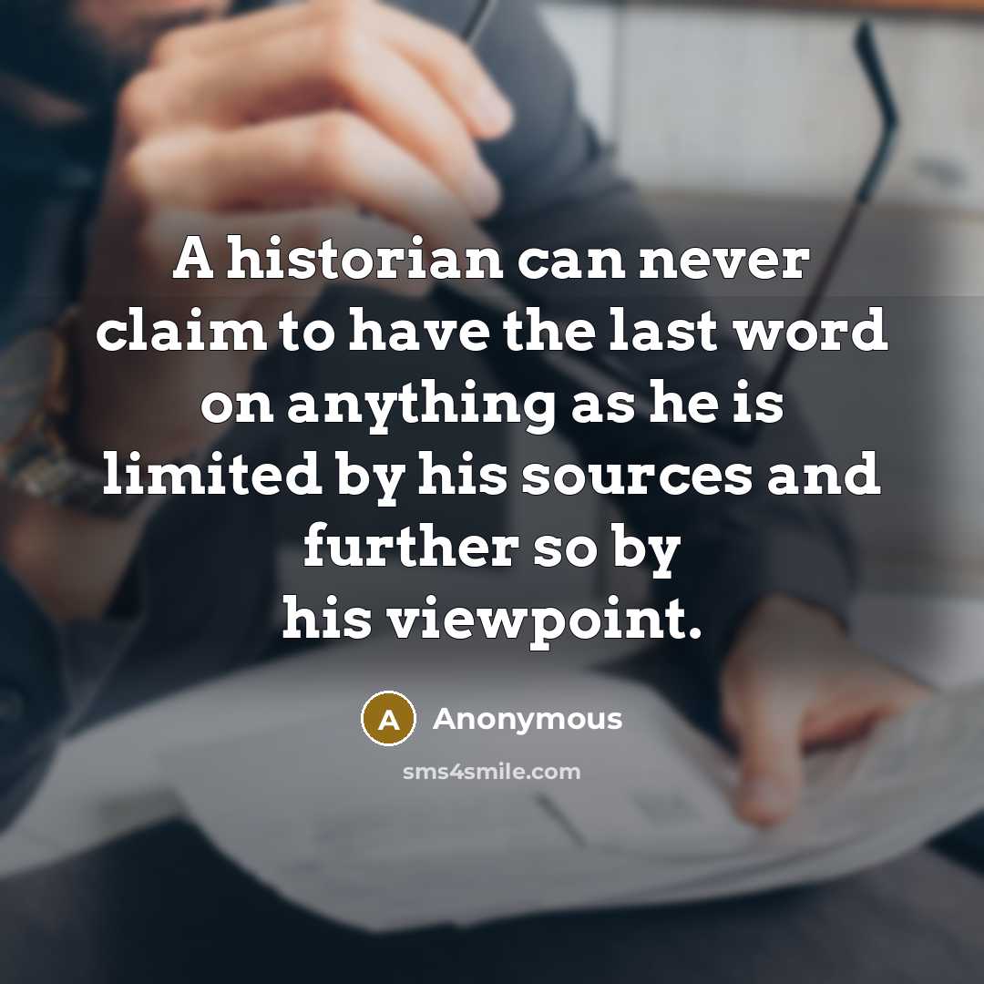 “A historian can never claim to have the last word on anything as he is limited by his sources and further so by his viewpoint.” quote by Anonymous