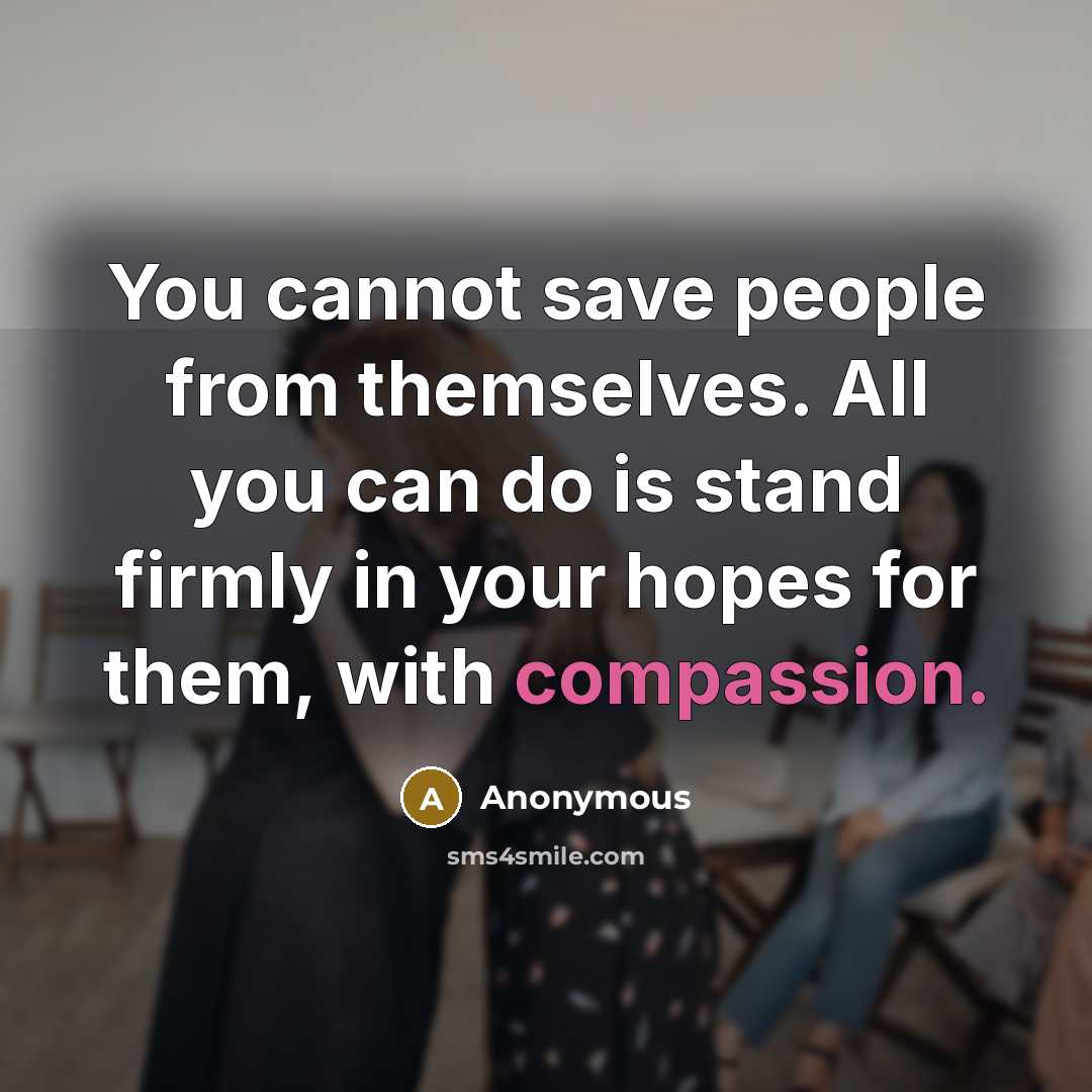 “You cannot save people from themselves. All you can do is stand firmly in your hopes for them, with compassion.” quote by Anonymous
