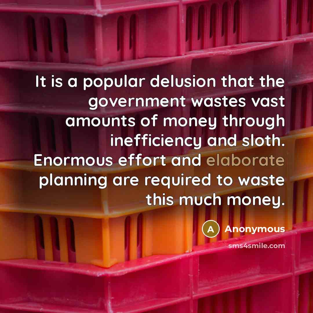 “It is a popular delusion that the government wastes vast amounts of money through inefficiency and sloth. Enormous effort and elaborate planning are required to waste this much money.” quote by Anonymous