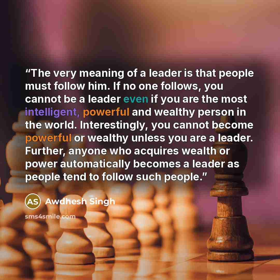 “The very meaning of a leader is that people must follow him. If no one follows, you cannot be a leader even if you are the most intelligent, powerful and wealthy person in the world. Interestingly, you cannot become powerful or wealthy unless you are a leader. Further, anyone who acquires wealth…” quote by Awdhesh Singh