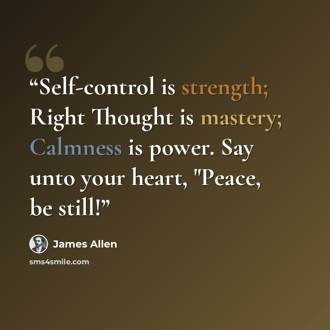 “Self-control is strength; Right Thought is mastery; Calmness is power. Say unto your heart, "Peace, be still!” quote by James Allen