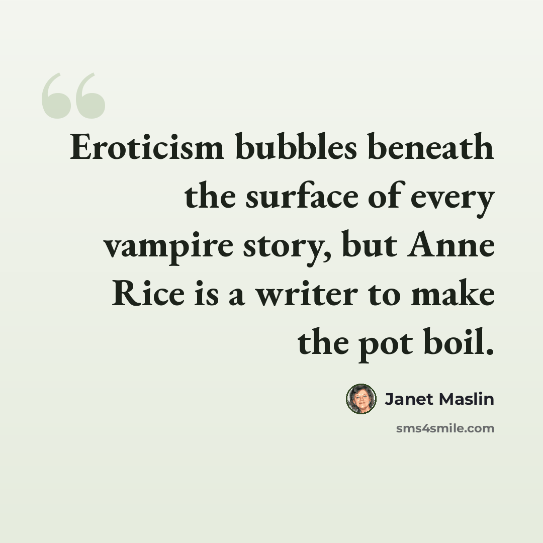 “Eroticism bubbles beneath the surface of every vampire story, but Anne Rice is a writer to make the pot boil.” quote by Janet Maslin