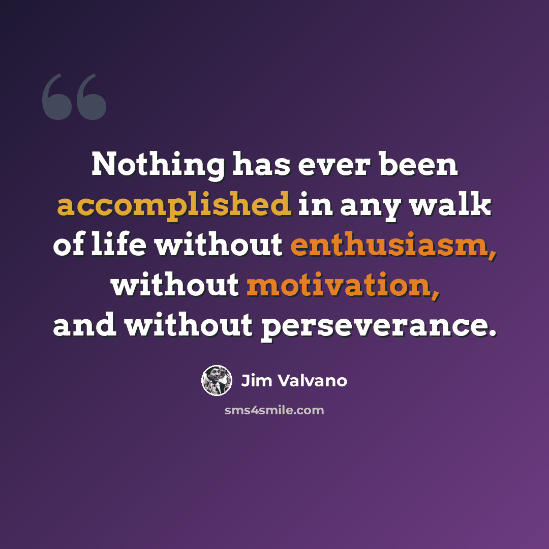 “Nothing has ever been accomplished in any walk of life without enthusiasm, without motivation, and without perseverance.” quote by Jim Valvano