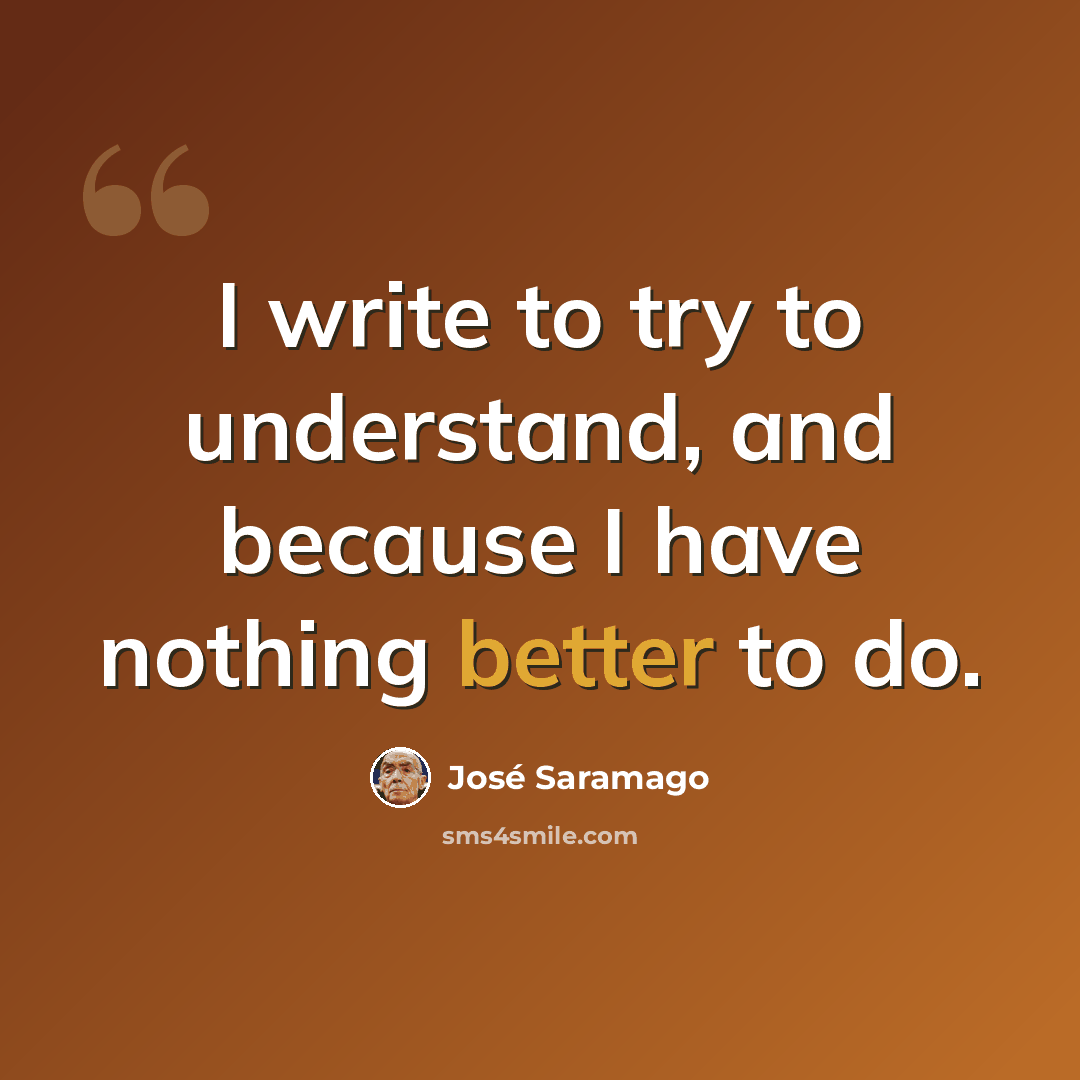 “I write to try to understand, and because I have nothing better to do.” quote by Jose Saramago