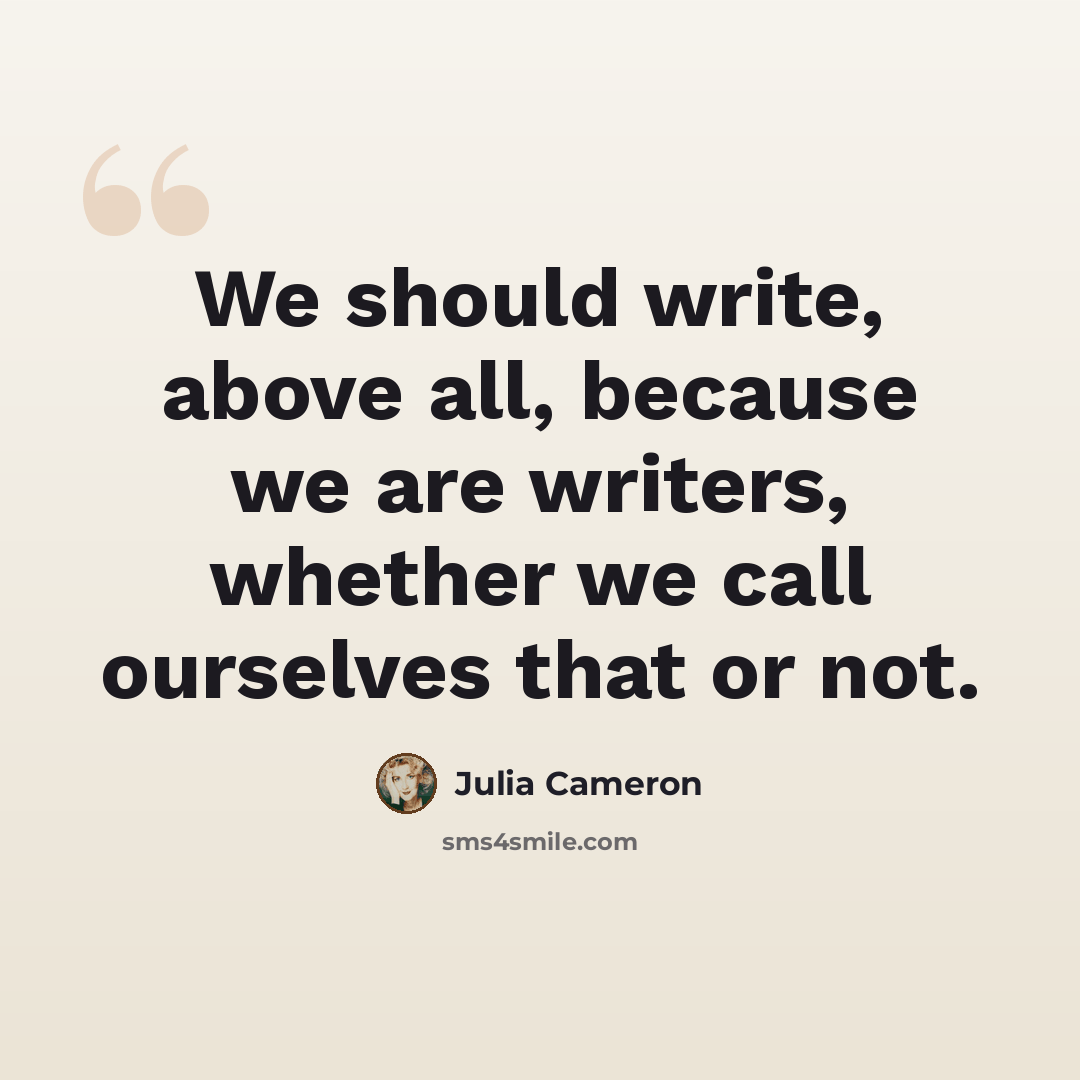 “We should write, above all, because we are writers, whether we call ourselves that or not.” quote by Julia Cameron