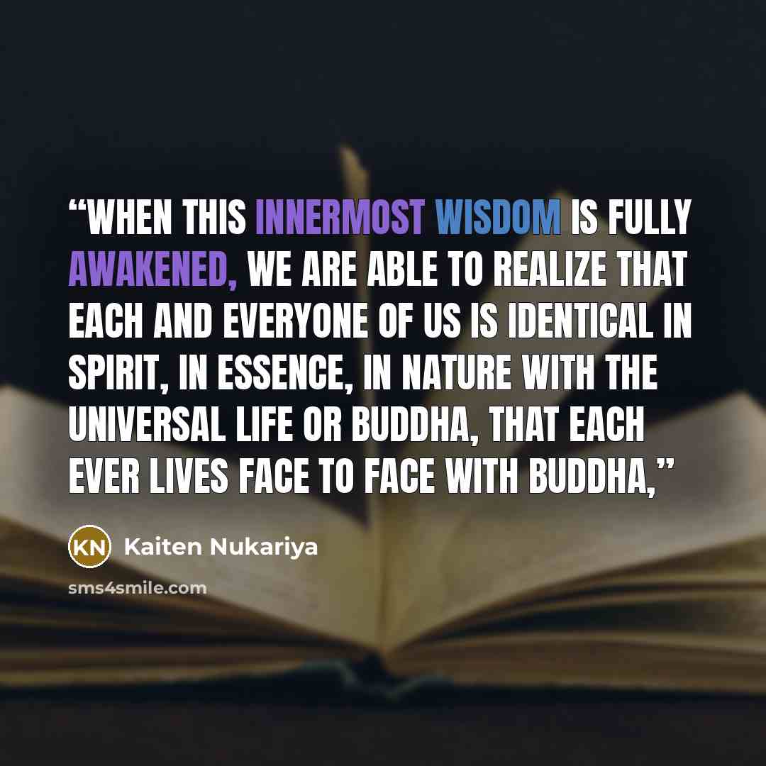 “When this innermost wisdom is fully awakened, we are able to realize that each and everyone of us is identical in spirit, in essence, in nature with the universal life or Buddha, that each ever lives face to face with Buddha,” quote by Kaiten Nukariya