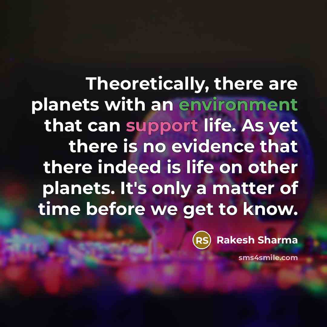 “Theoretically, there are planets with an environment that can support life. As yet there is no evidence that there indeed is life on other planets. It's only a matter of time before we get to know.” quote by Rakesh Sharma