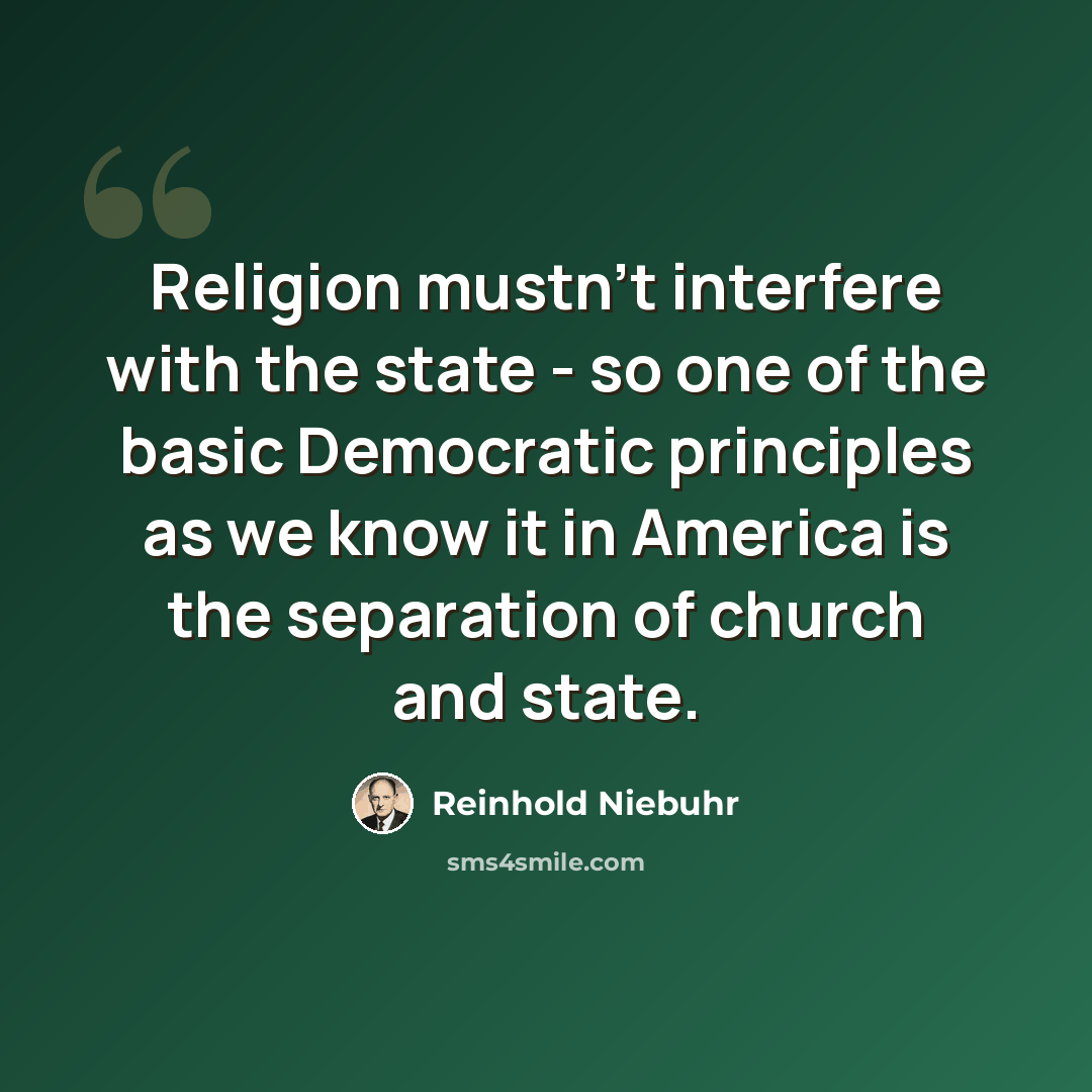 “Religion mustn't interfere with the state - so one of the basic Democratic principles as we know it in America is the separation of church and state.” quote by Reinhold Niebuhr