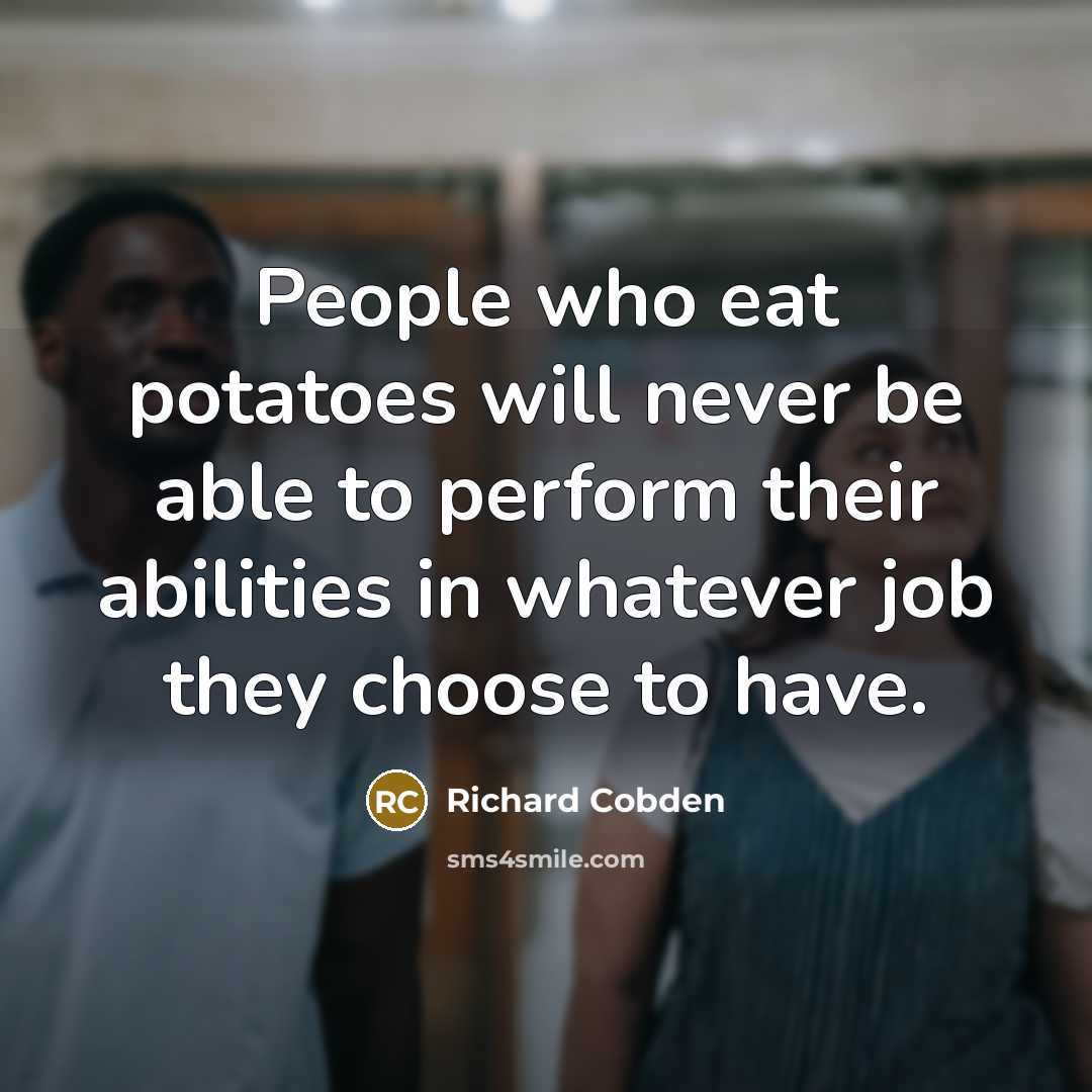 “People who eat potatoes will never be able to perform their abilities in whatever job they choose to have.” quote by Richard Cobden