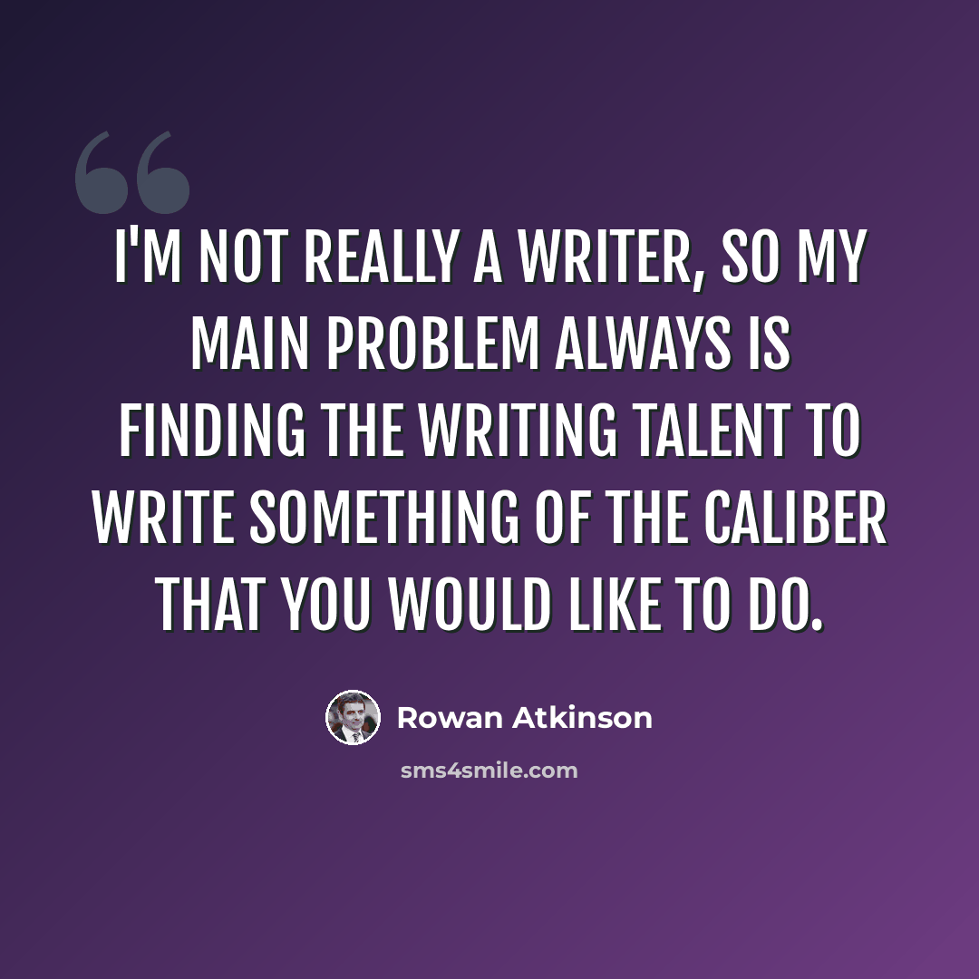 “I'm not really a writer, so my main problem always is finding the writing talent to write something of the caliber that you would like to do.” quote by Rowan Atkinson