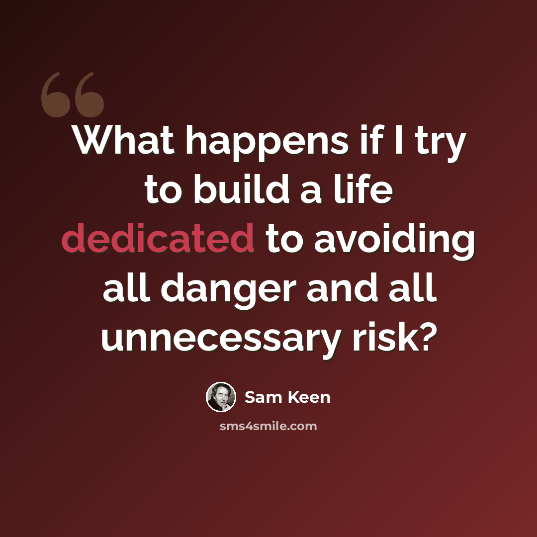 “What happens if I try to build a life dedicated to avoiding all danger and all unnecessary risk?” quote by Sam Keen