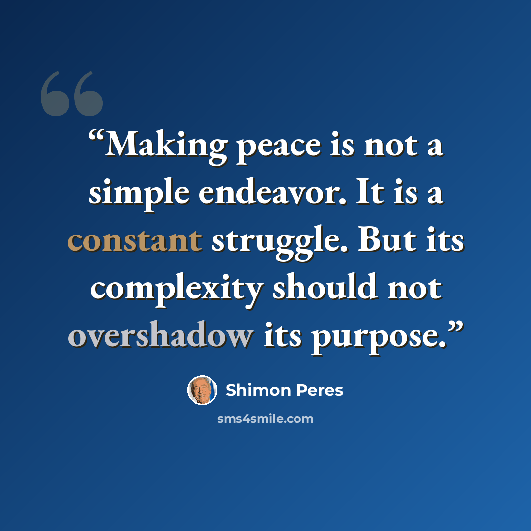 “Making peace is not a simple endeavor. It is a constant struggle. But its complexity should not overshadow its purpose.” quote by Shimon Peres