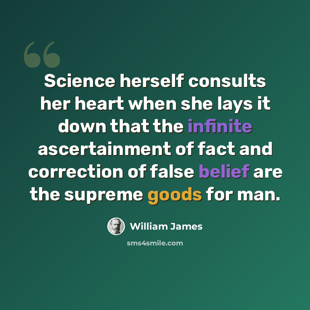 “Science herself consults her heart when she lays it down that the infinite ascertainment of fact and correction of false belief are the supreme goods for man.” quote by William James