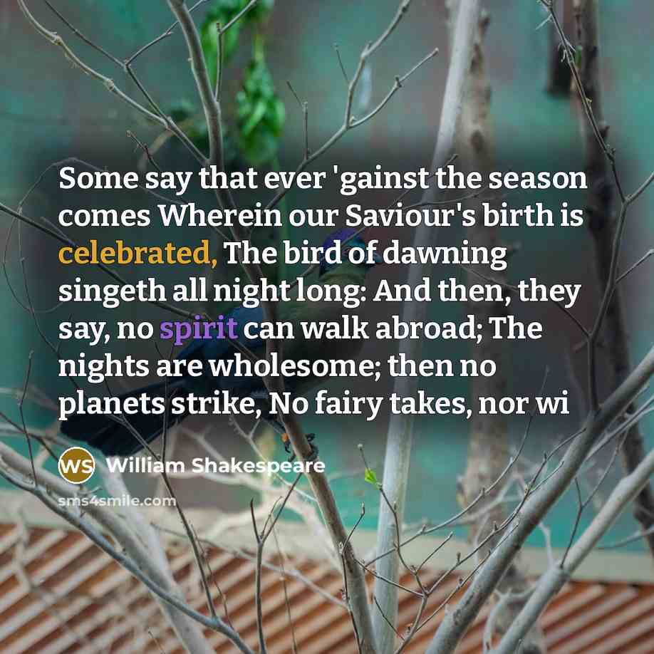 “Some say that ever 'gainst the season comes Wherein our Saviour's birth is celebrated, The bird of dawning singeth all night long: And then, they say, no spirit can walk abroad; The nights are wholesome; then no planets strike, No fairy takes, nor wi” quote by William Shakespeare