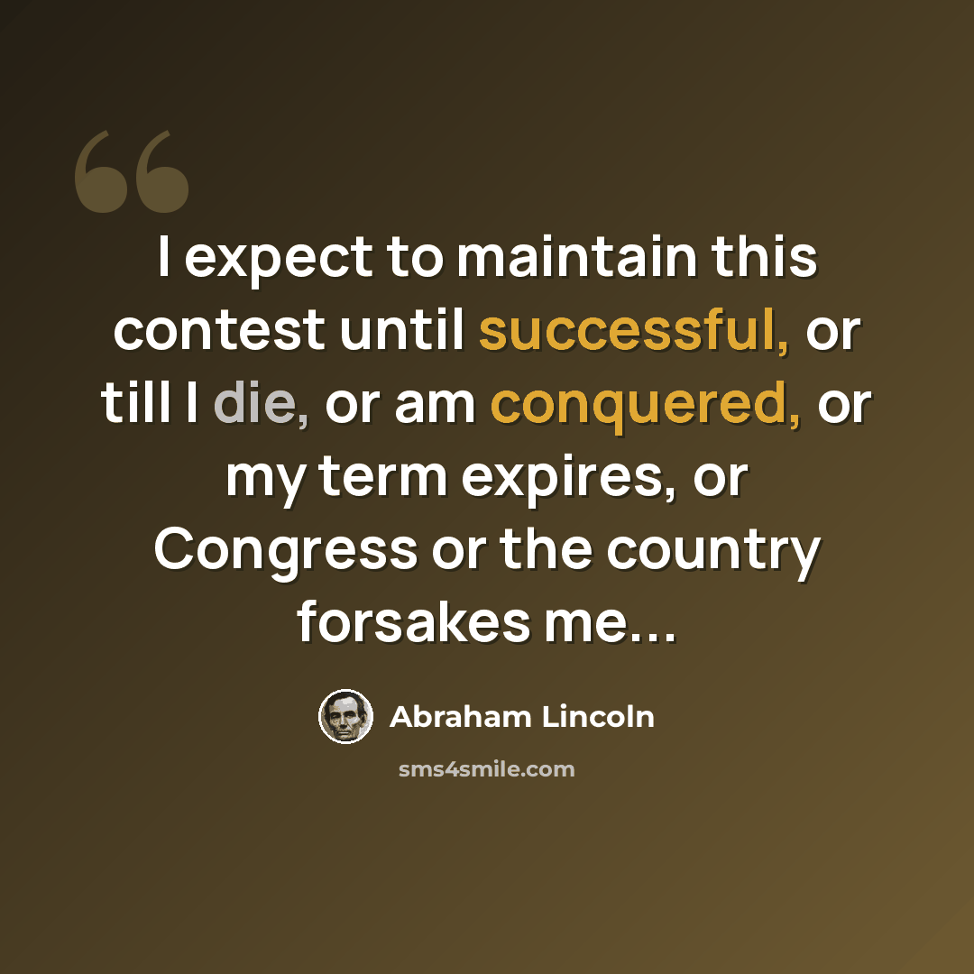 “I expect to maintain this contest until successful, or till I die, or am conquered, or my term expires, or Congress or the country forsakes me...” quote by Abraham Lincoln