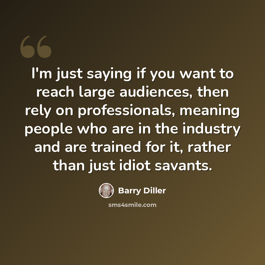 “I'm just saying if you want to reach large audiences, then rely on professionals, meaning people who are in the industry and are trained for it, rather than just idiot savants.” quote by Barry Diller