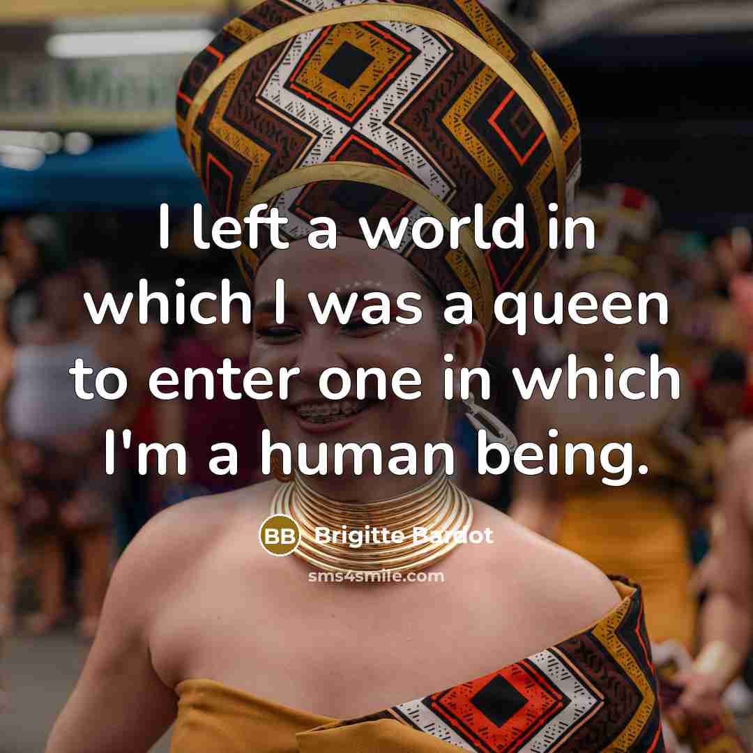 “I left a world in which I was a queen to enter one in which I'm a human being.” quote by Brigitte Bardot