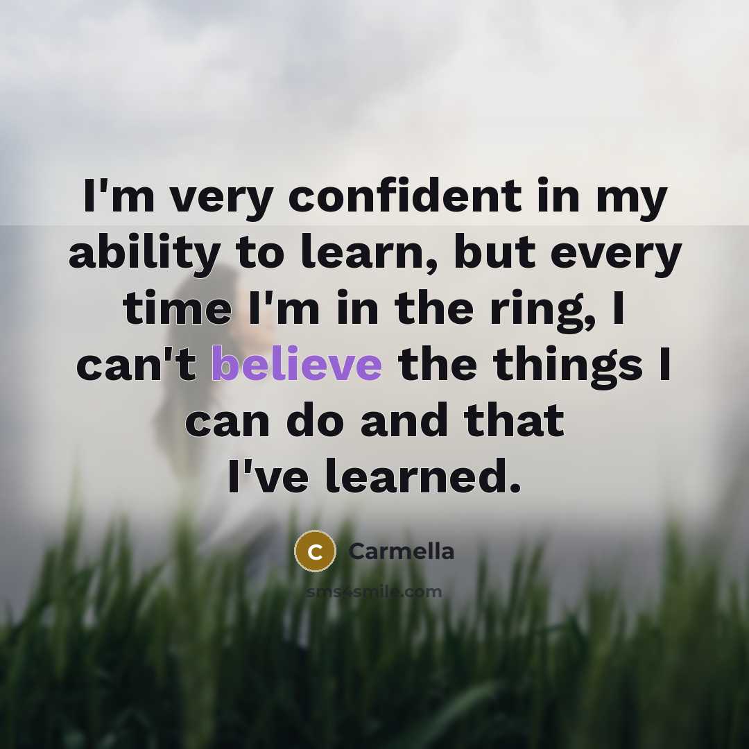 “I'm very confident in my ability to learn, but every time I'm in the ring, I can't believe the things I can do and that I've learned.” quote by Carmella