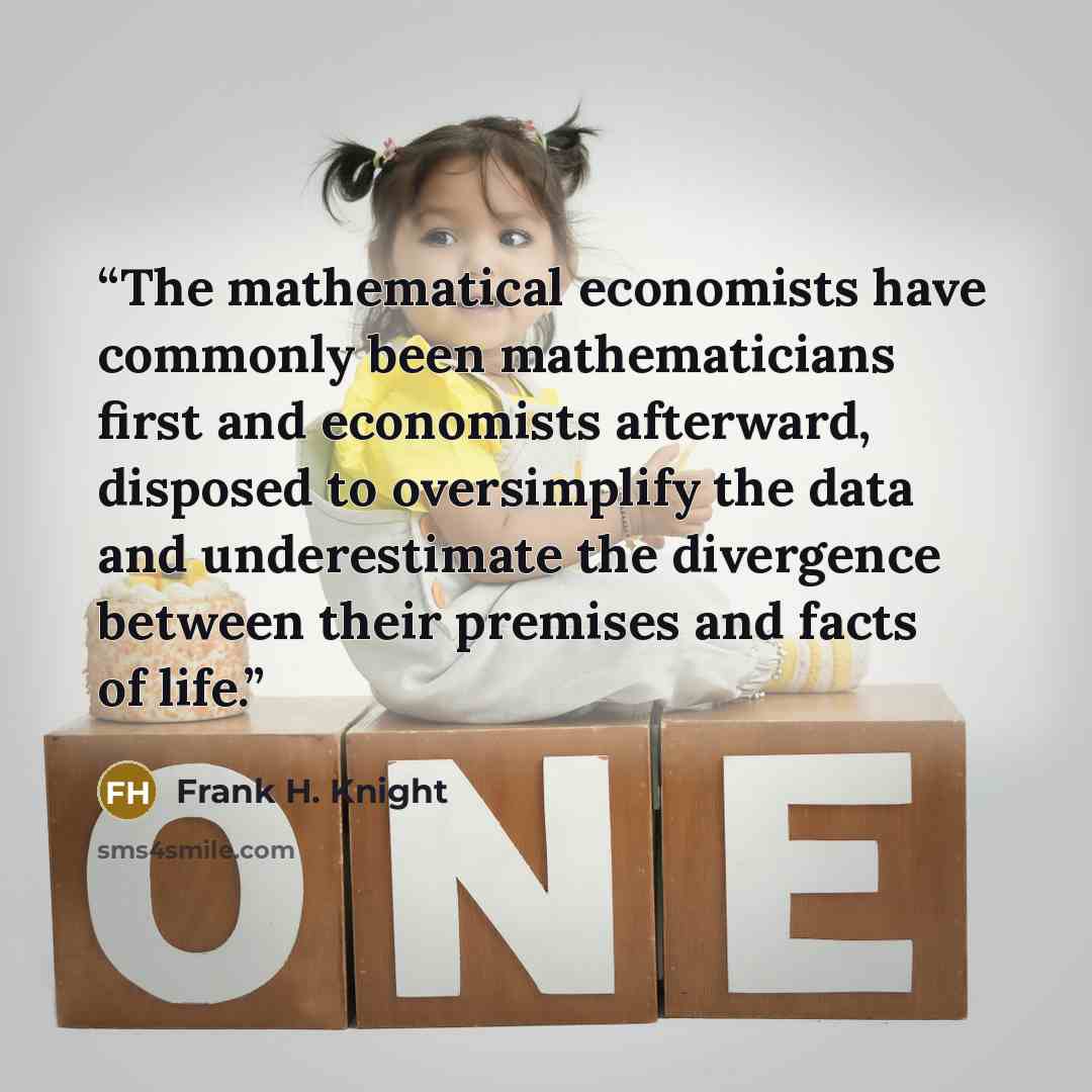 “The mathematical economists have commonly been mathematicians first and economists afterward, disposed to oversimplify the data and underestimate the divergence between their premises and facts of life.” quote by Frank H. Knight