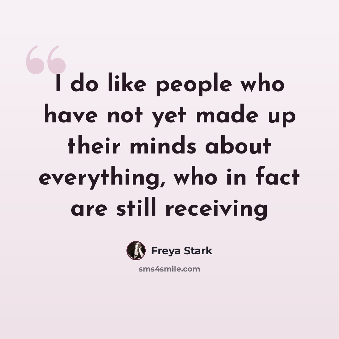 “I do like people who have not yet made up their minds about everything, who in fact are still receiving” quote by Freya Stark