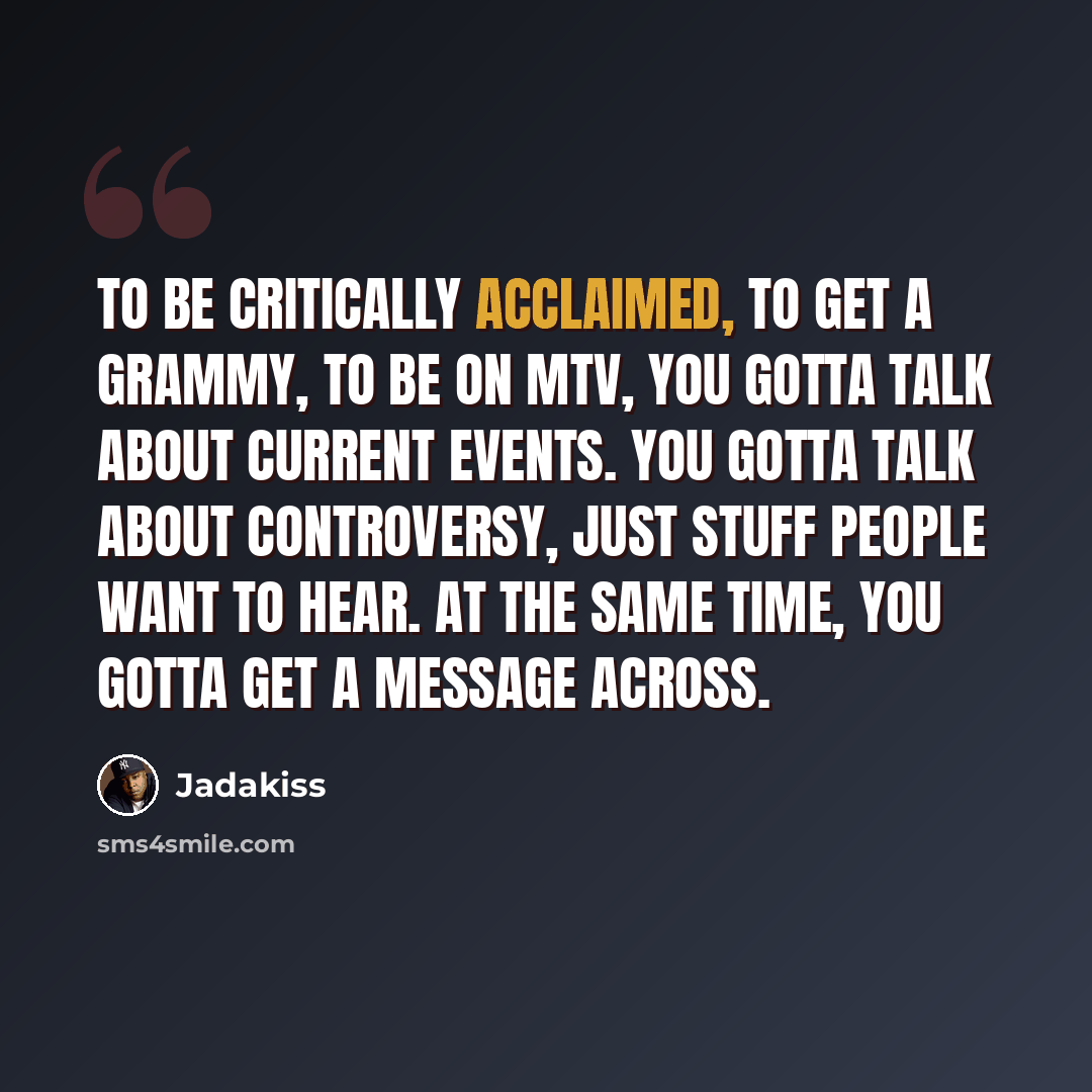 “To be critically acclaimed, to get a Grammy, to be on MTV, you gotta talk about current events. You gotta talk about controversy, just stuff people want to hear. At the same time, you gotta get a message across.” quote by Jadakiss