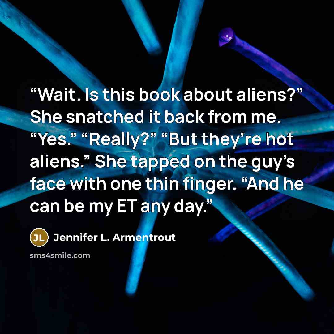 “Wait. Is this book about aliens?” She snatched it back from me. “Yes.” “Really?” “But they’re hot aliens.” She tapped on the guy’s face with one thin finger. “And he can be my ET any day.” quote by Jennifer L. Armentrout