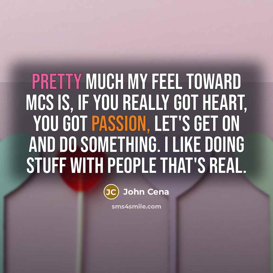 “Pretty much my feel toward MCs is, if you really got heart, you got passion, let's get on and do something. I like doing stuff with people that's real.” quote by John Cena