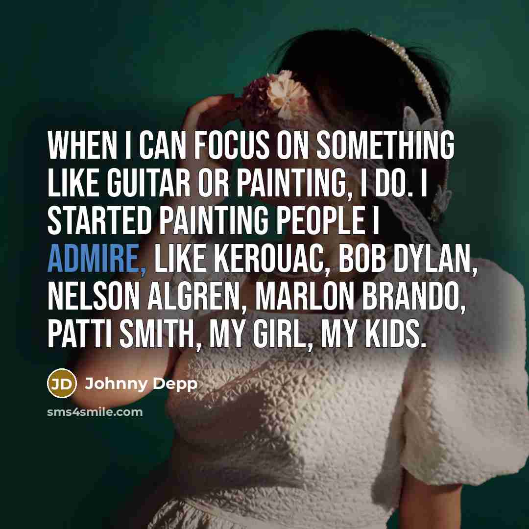 “When I can focus on something like guitar or painting, I do. I started painting people I admire, like Kerouac, Bob Dylan, Nelson Algren, Marlon Brando, Patti Smith, my girl, my kids.” quote by Johnny Depp