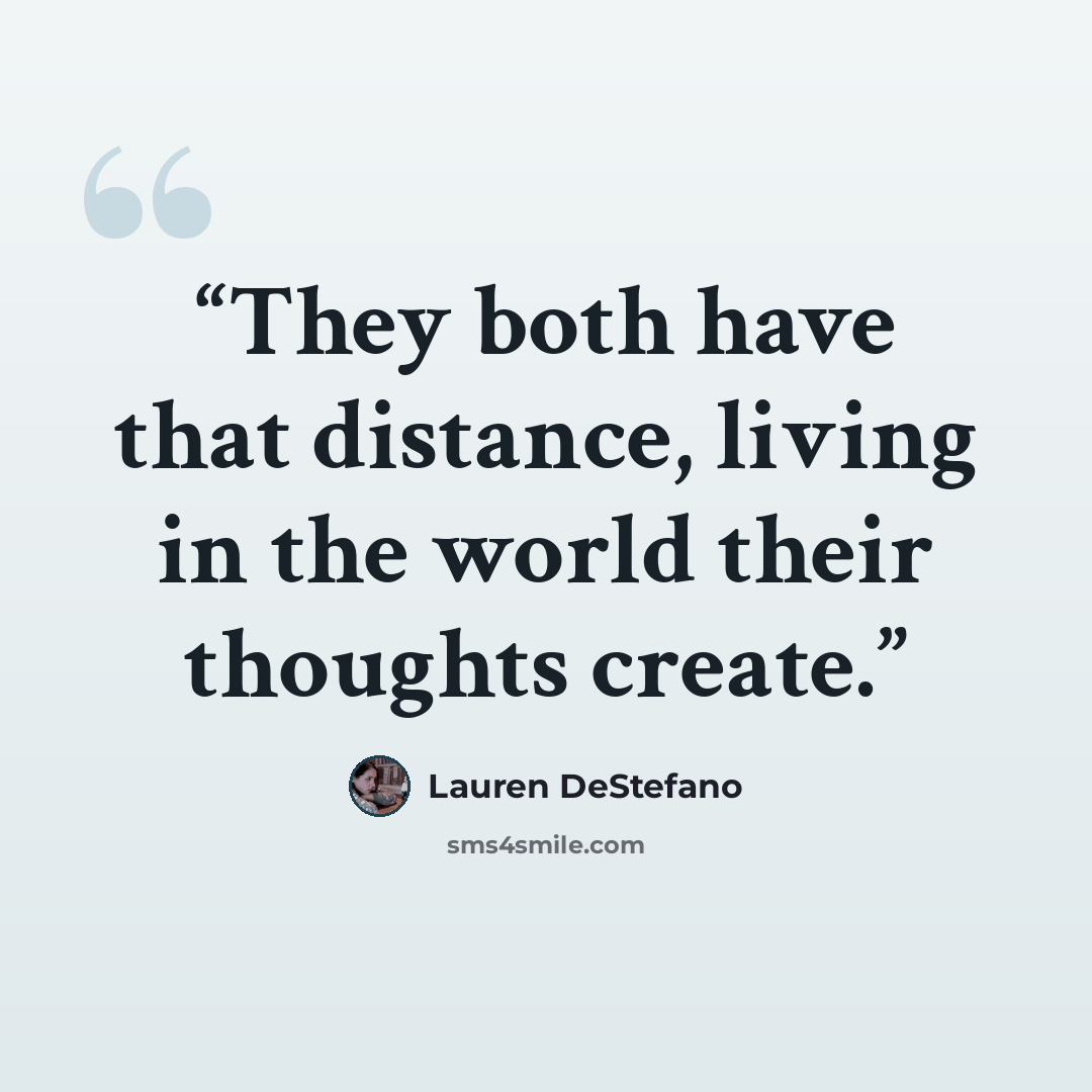 “They both have that distance, living in the world their thoughts create.” quote by Lauren DeStefano