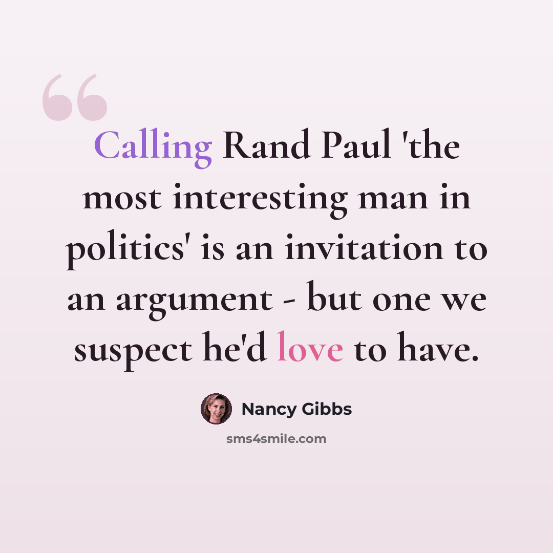 “Calling Rand Paul 'the most interesting man in politics' is an invitation to an argument - but one we suspect he'd love to have.” quote by Nancy Gibbs