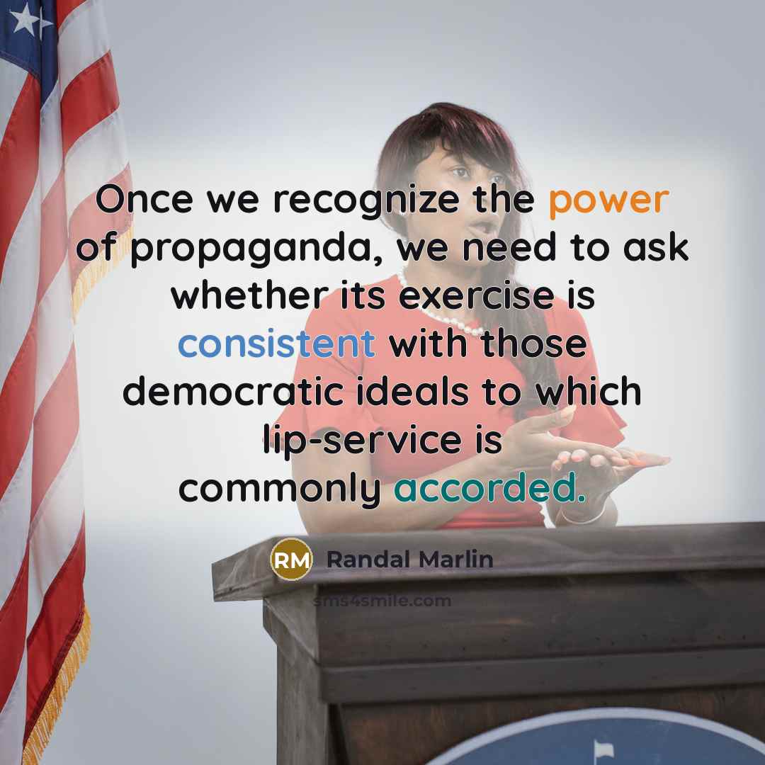 “Once we recognize the power of propaganda, we need to ask whether its exercise is consistent with those democratic ideals to which lip-service is commonly accorded.” quote by Randal Marlin