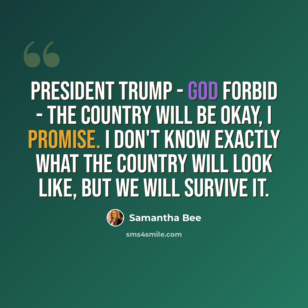 “President Trump - God forbid - the country will be okay, I promise. I don't know exactly what the country will look like, but we will survive it.” quote by Samantha Bee