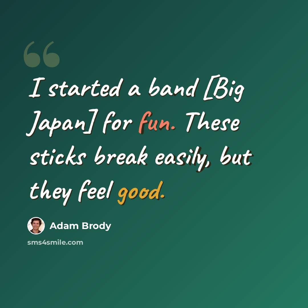“I started a band [Big Japan] for fun. These sticks break easily, but they feel good.” quote by Adam Brody