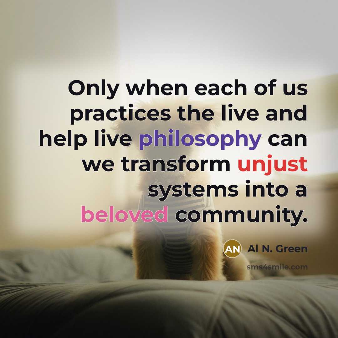 “Only when each of us practices the live and help live philosophy can we transform unjust systems into a beloved community.” quote by Al N. Green