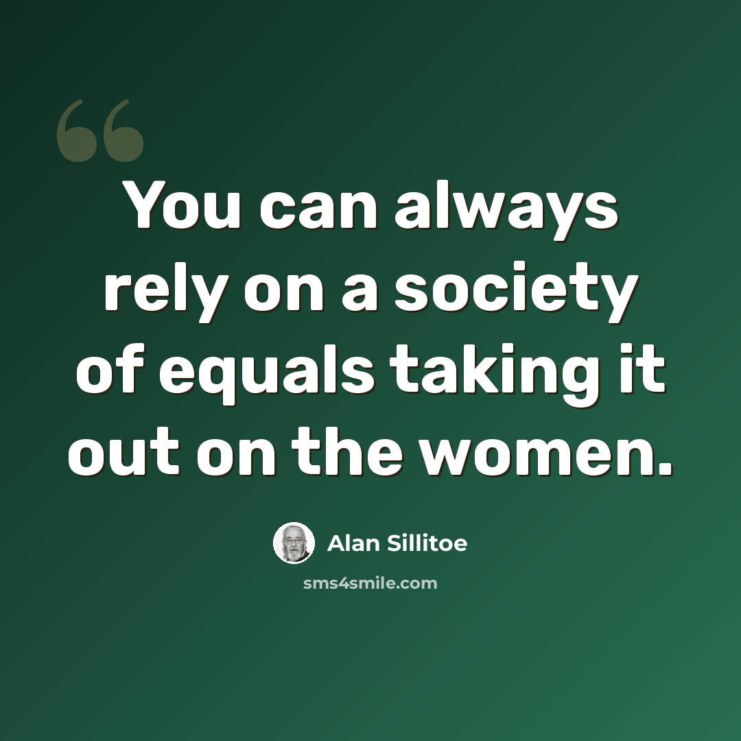 “You can always rely on a society of equals taking it out on the women.” quote by Alan Sillitoe