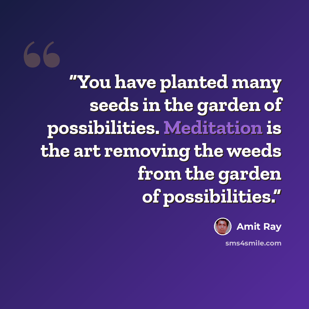 “You have planted many seeds in the garden of possibilities. Meditation is the art removing the weeds from the garden of possibilities.” quote by Amit Ray
