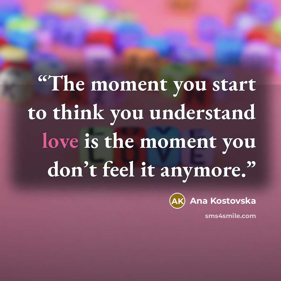 “The moment you start to think you understand love is the moment you don’t feel it anymore.” quote by Ana Kostovska